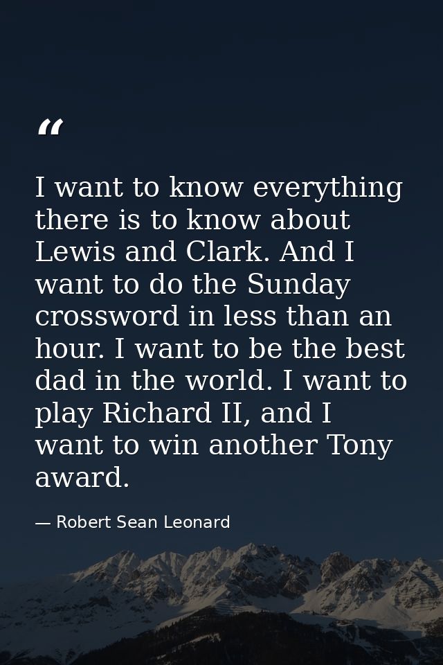 I want to know everything there is to know about Lewis and Clark. And I want to do the Sunday crossword in less than an  — Robert Sean Leonard