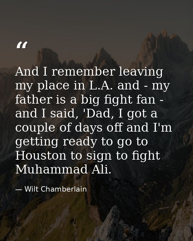 And I remember leaving my place in L.A. and - my father is a big fight fan - and I said, 'Dad, I got a couple of days of — Wilt Chamberlain