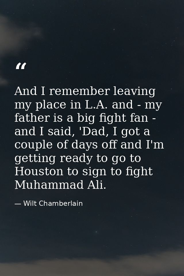 And I remember leaving my place in L.A. and - my father is a big fight fan - and I said, 'Dad, I got a couple of days of — Wilt Chamberlain