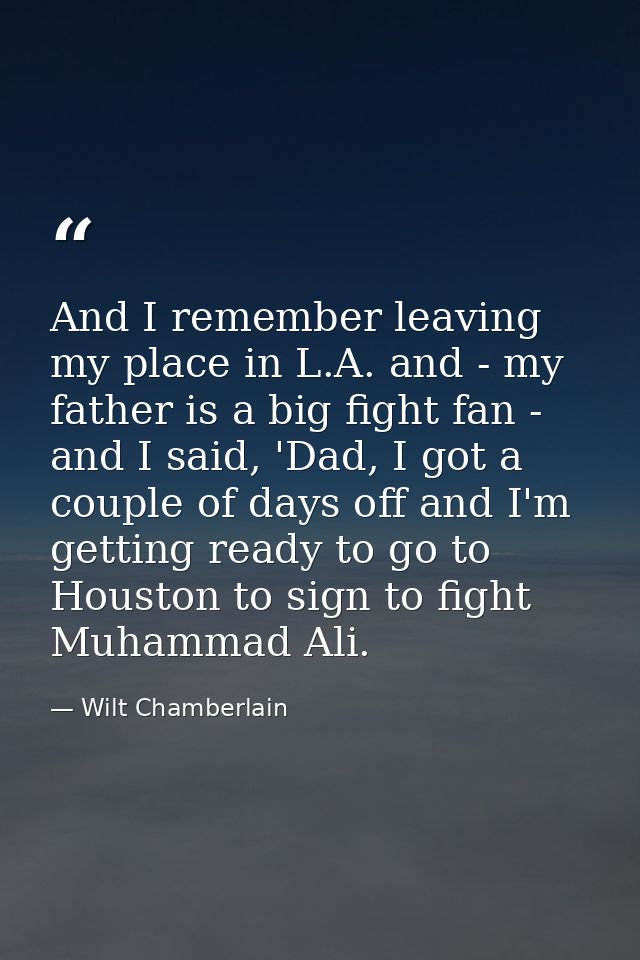 And I remember leaving my place in L.A. and - my father is a big fight fan - and I said, 'Dad, I got a couple of days of — Wilt Chamberlain