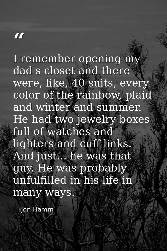I remember opening my dad's closet and there were, like, 40 suits, every color of the rainbow, plaid and winter and summ — Jon Hamm