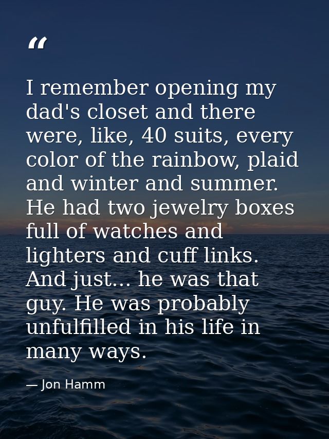 I remember opening my dad's closet and there were, like, 40 suits, every color of the rainbow, plaid and winter and summ — Jon Hamm