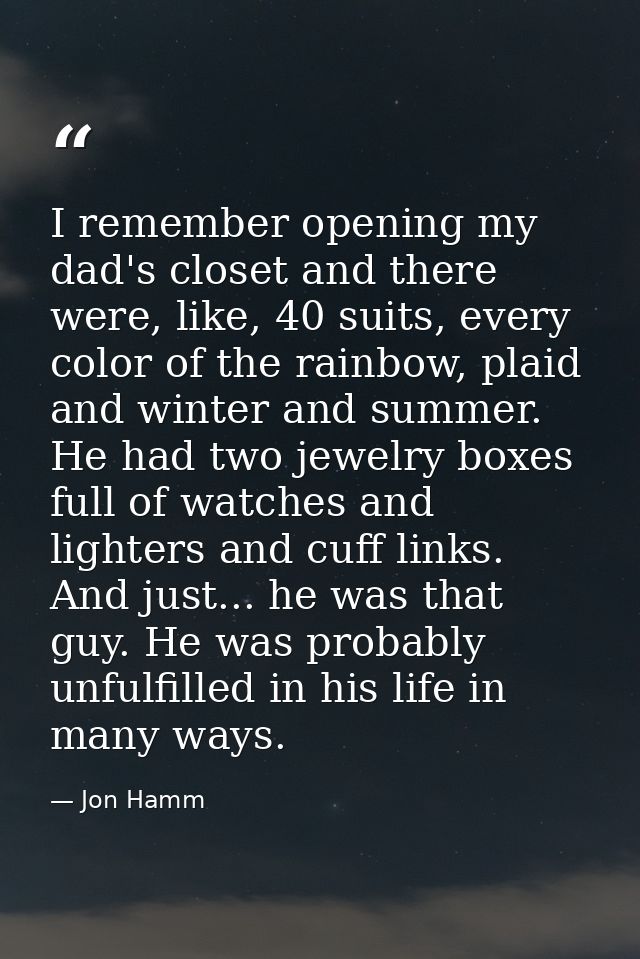 I remember opening my dad's closet and there were, like, 40 suits, every color of the rainbow, plaid and winter and summ — Jon Hamm