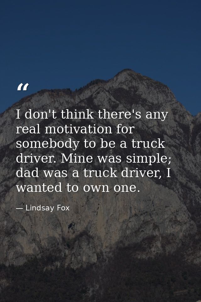 I don't think there's any real motivation for somebody to be a truck driver. Mine was simple; dad was a truck driver, I  — Lindsay Fox