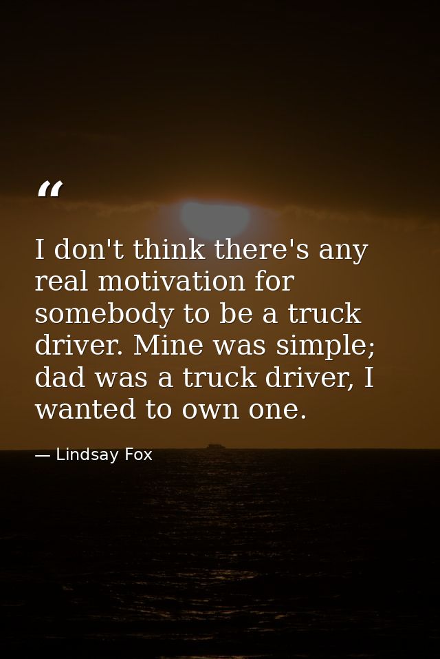 I don't think there's any real motivation for somebody to be a truck driver. Mine was simple; dad was a truck driver, I  — Lindsay Fox