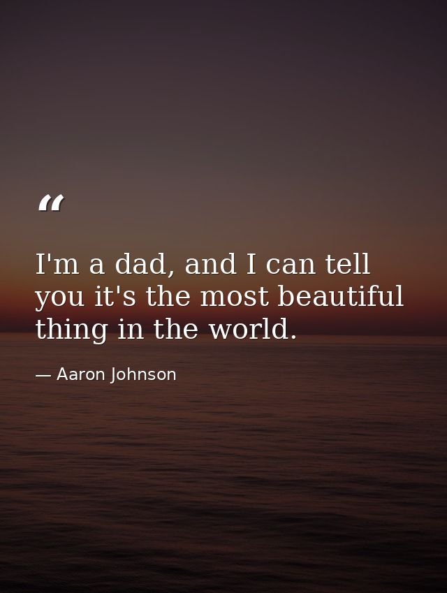 I'm a dad, and I can tell you it's the most beautiful thing in the world. — Aaron Johnson