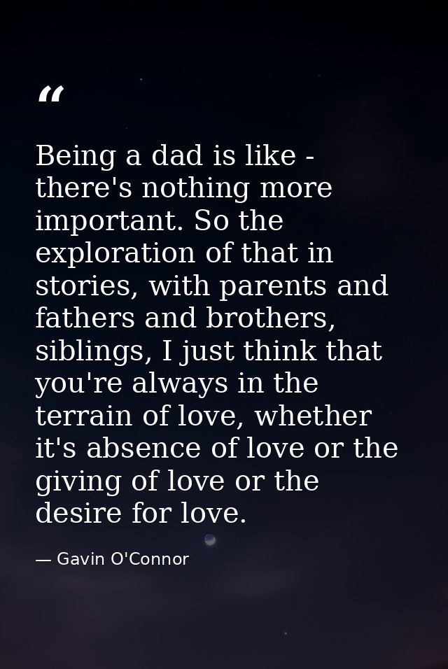 Being a dad is like - there's nothing more important. So the exploration of that in stories, with parents and fathers an — Gavin O'Connor