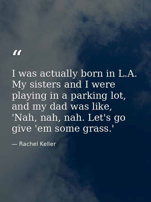 I was actually born in L.A. My sisters and I were playing in a parking lot, and my dad was like, 'Nah, nah, nah. Let's g — Rachel Keller