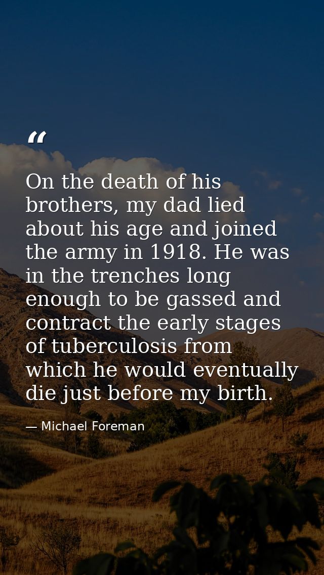 On the death of his brothers, my dad lied about his age and joined the army in 1918. He was in the trenches long enough  — Michael Foreman