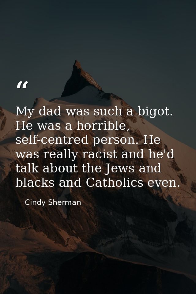 My dad was such a bigot. He was a horrible, self-centred person. He was really racist and he'd talk about the Jews and b — Cindy Sherman