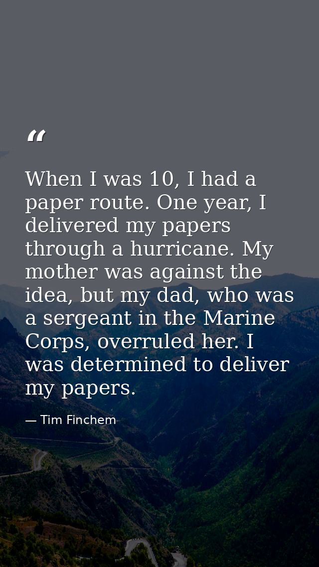 When I was 10, I had a paper route. One year, I delivered my papers through a hurricane. My mother was against the idea, — Tim Finchem