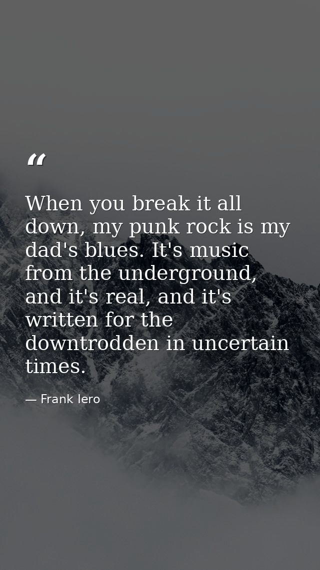 When you break it all down, my punk rock is my dad's blues. It's music from the underground, and it's real, and it's wri — Frank Iero