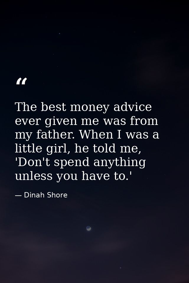 The best money advice ever given me was from my father. When I was a little girl, he told me, 'Don't spend anything unle — Dinah Shore