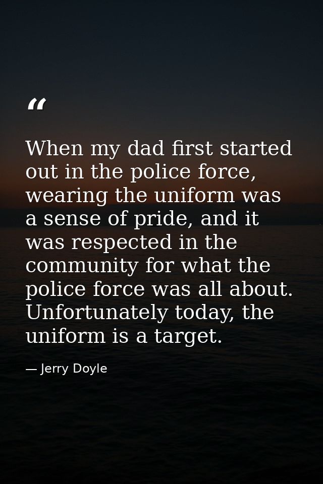 When my dad first started out in the police force, wearing the uniform was a sense of pride, and it was respected in the — Jerry Doyle