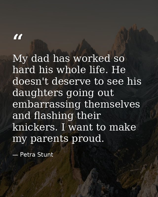 My dad has worked so hard his whole life. He doesn't deserve to see his daughters going out embarrassing themselves and  — Petra Stunt