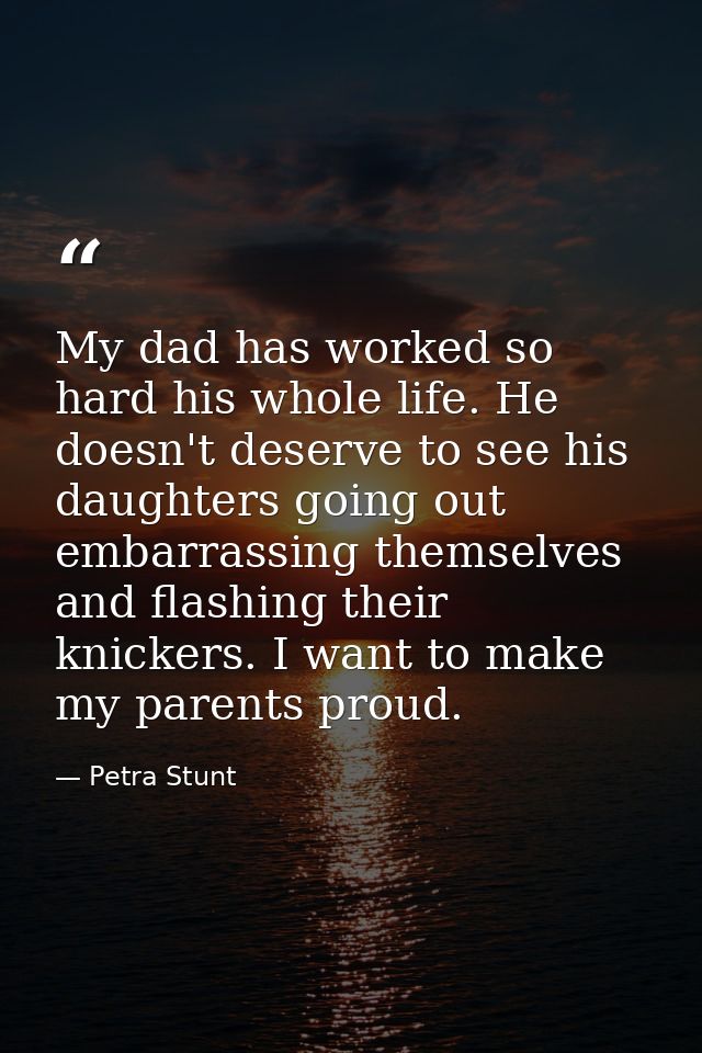 My dad has worked so hard his whole life. He doesn't deserve to see his daughters going out embarrassing themselves and  — Petra Stunt