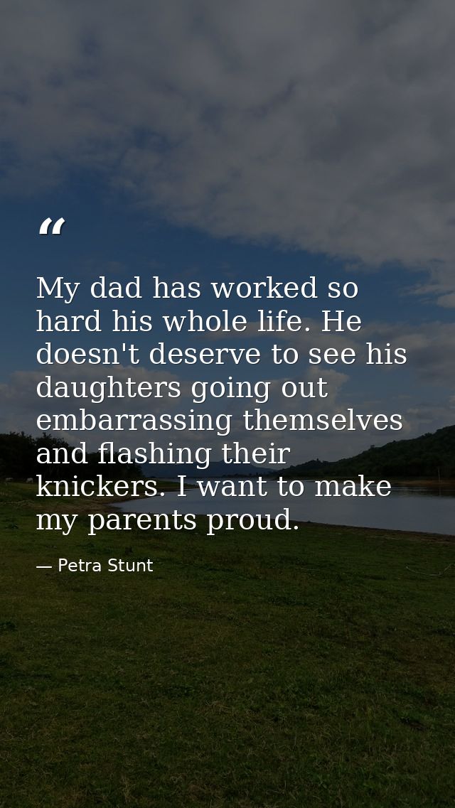 My dad has worked so hard his whole life. He doesn't deserve to see his daughters going out embarrassing themselves and  — Petra Stunt