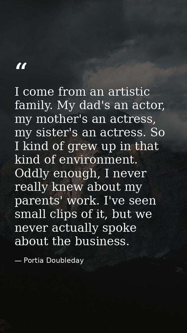 I come from an artistic family. My dad's an actor, my mother's an actress, my sister's an actress. So I kind of grew up  — Portia Doubleday
