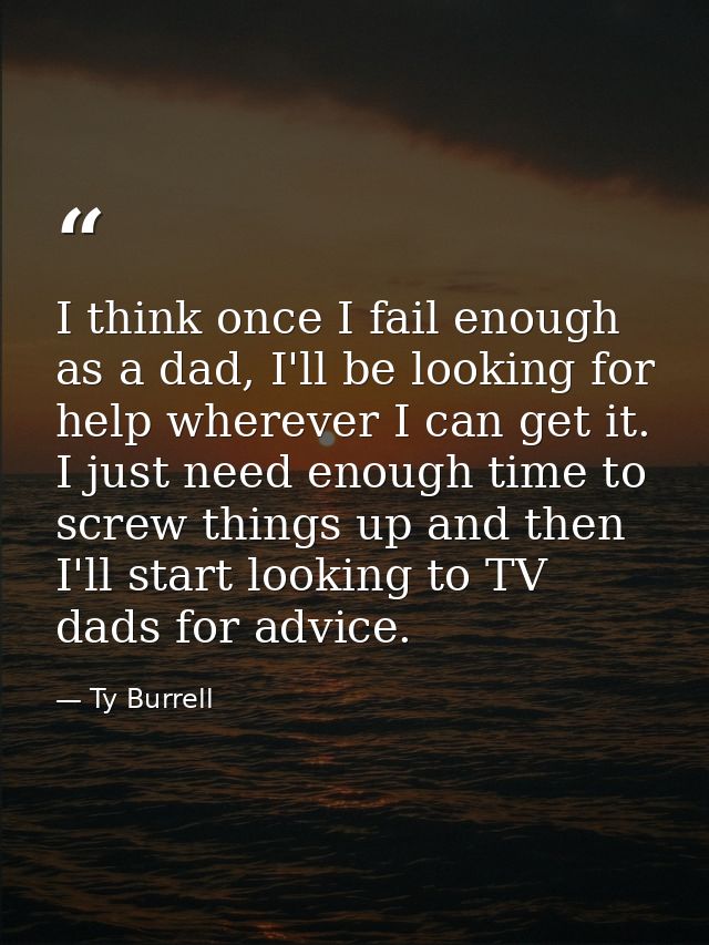 I think once I fail enough as a dad, I'll be looking for help wherever I can get it. I just need enough time to screw th — Ty Burrell