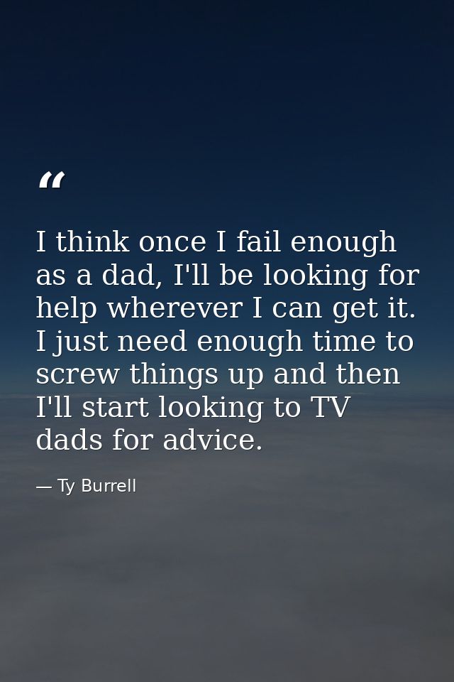 I think once I fail enough as a dad, I'll be looking for help wherever I can get it. I just need enough time to screw th — Ty Burrell