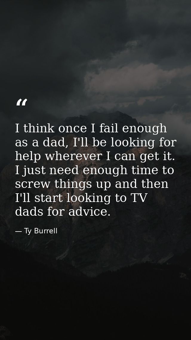 I think once I fail enough as a dad, I'll be looking for help wherever I can get it. I just need enough time to screw th — Ty Burrell