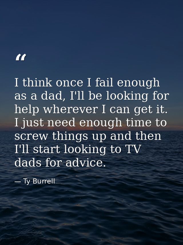 I think once I fail enough as a dad, I'll be looking for help wherever I can get it. I just need enough time to screw th — Ty Burrell