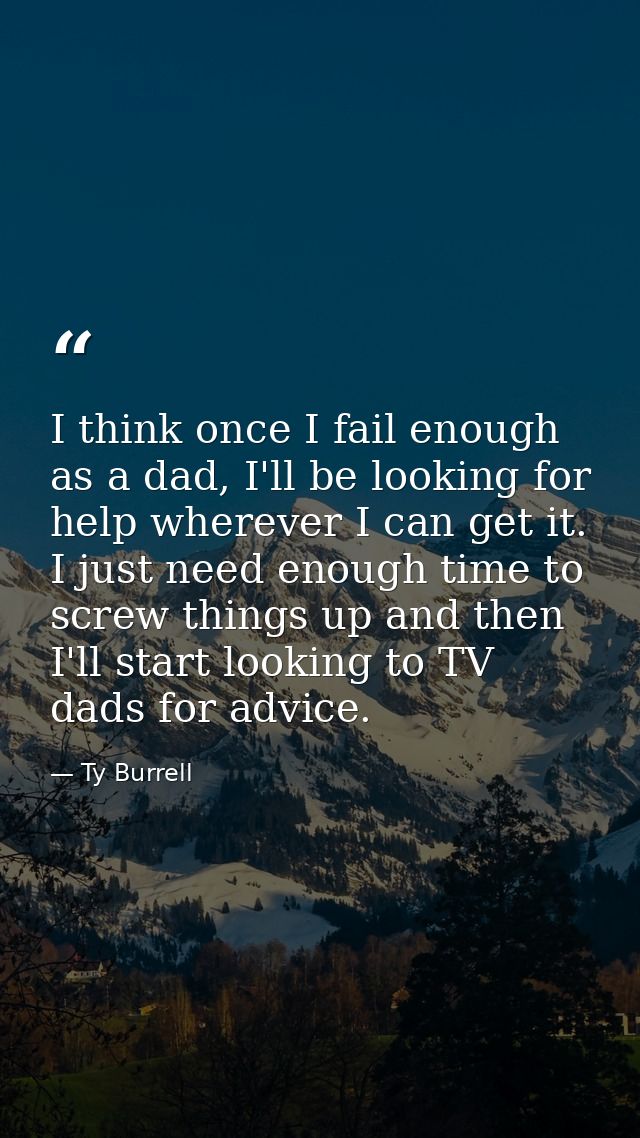 I think once I fail enough as a dad, I'll be looking for help wherever I can get it. I just need enough time to screw th — Ty Burrell
