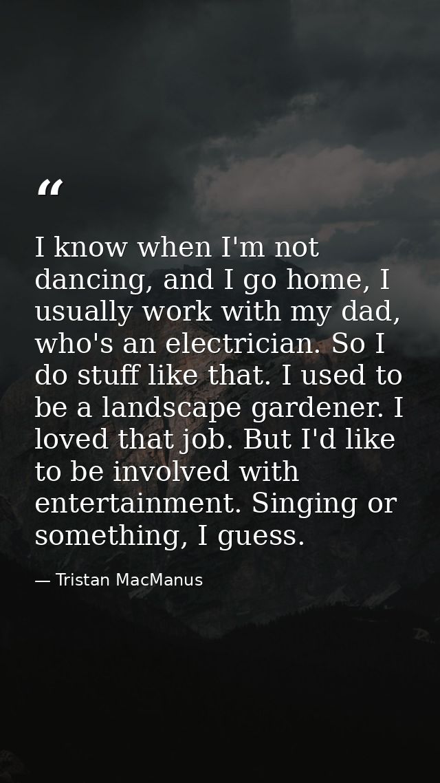 I know when I'm not dancing, and I go home, I usually work with my dad, who's an electrician. So I do stuff like that. I — Tristan MacManus
