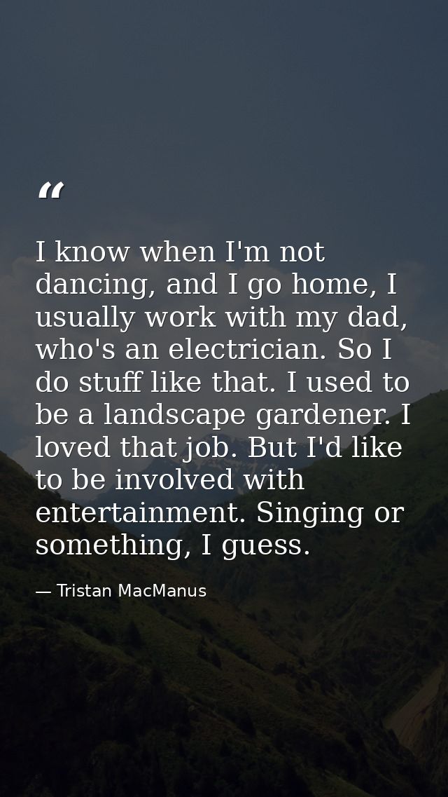 I know when I'm not dancing, and I go home, I usually work with my dad, who's an electrician. So I do stuff like that. I — Tristan MacManus