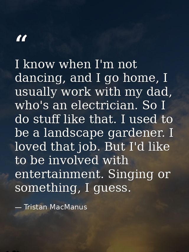 I know when I'm not dancing, and I go home, I usually work with my dad, who's an electrician. So I do stuff like that. I — Tristan MacManus