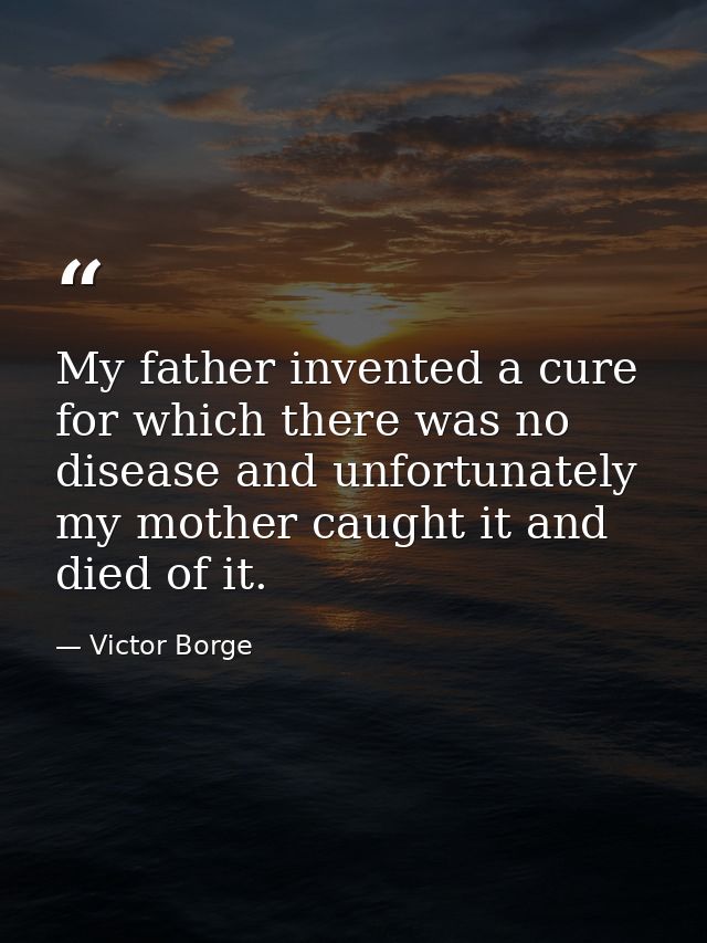 My father invented a cure for which there was no disease and unfortunately my mother caught it and died of it. — Victor Borge