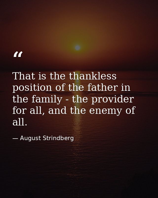 That is the thankless position of the father in the family - the provider for all, and the enemy of all. — August Strindberg