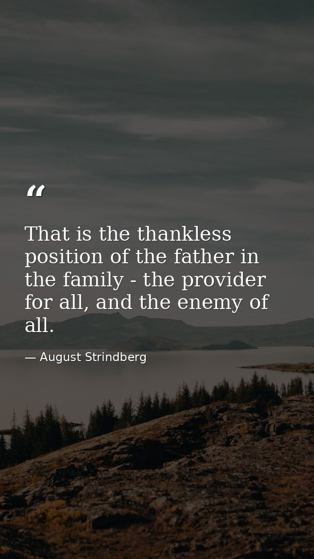 That is the thankless position of the father in the family - the provider for all, and the enemy of all. — August Strindberg