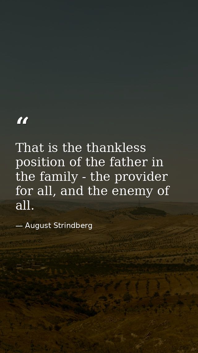 That is the thankless position of the father in the family - the provider for all, and the enemy of all. — August Strindberg