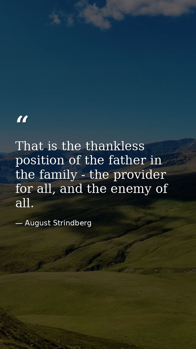 That is the thankless position of the father in the family - the provider for all, and the enemy of all. — August Strindberg