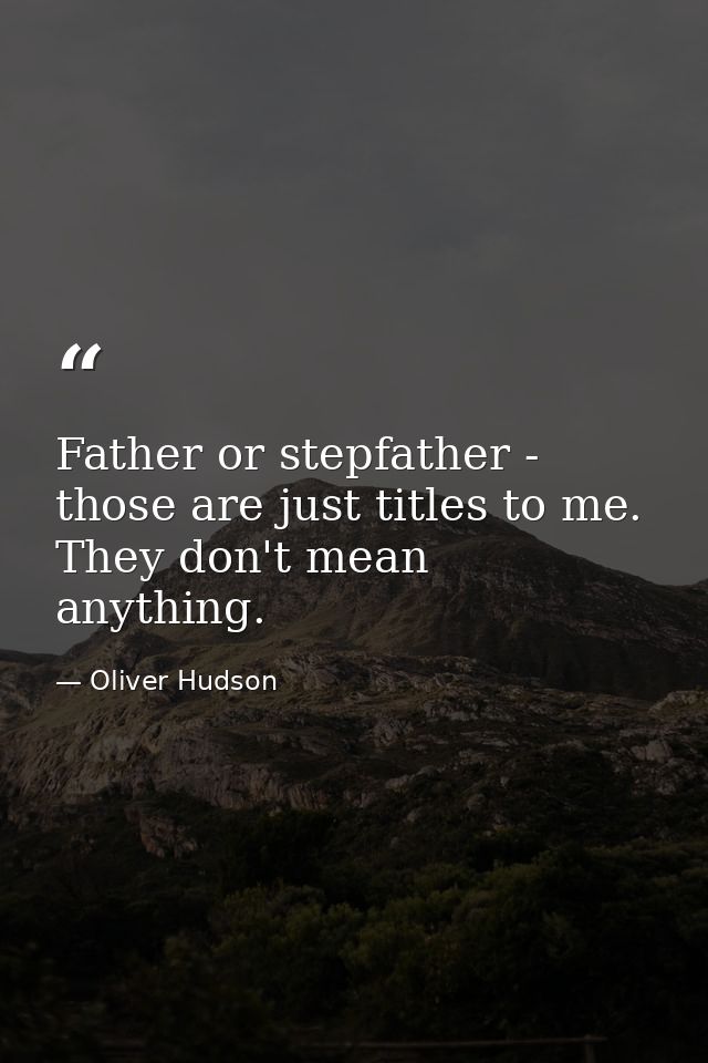 Father or stepfather - those are just titles to me. They don't mean anything. — Oliver Hudson