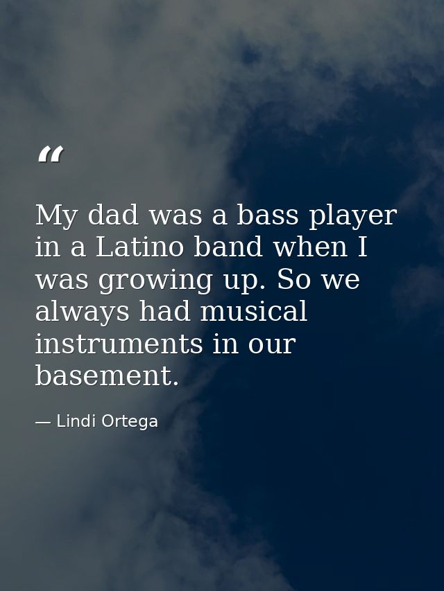 My dad was a bass player in a Latino band when I was growing up. So we always had musical instruments in our basement. — Lindi Ortega