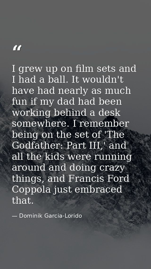 I grew up on film sets and I had a ball. It wouldn't have had nearly as much fun if my dad had been working behind a des — Dominik Garcia-Lorido