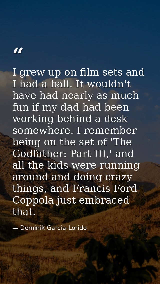 I grew up on film sets and I had a ball. It wouldn't have had nearly as much fun if my dad had been working behind a des — Dominik Garcia-Lorido