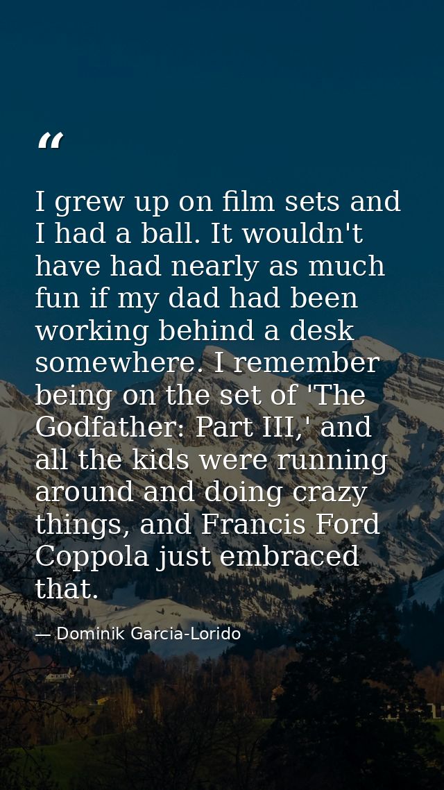 I grew up on film sets and I had a ball. It wouldn't have had nearly as much fun if my dad had been working behind a des — Dominik Garcia-Lorido