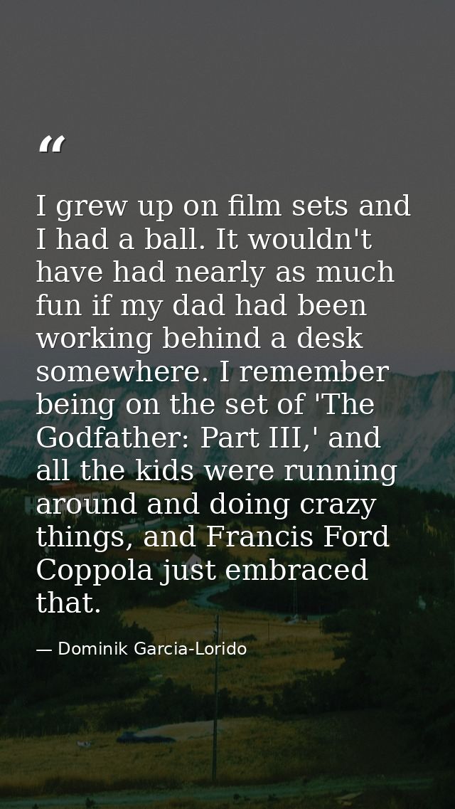 I grew up on film sets and I had a ball. It wouldn't have had nearly as much fun if my dad had been working behind a des — Dominik Garcia-Lorido