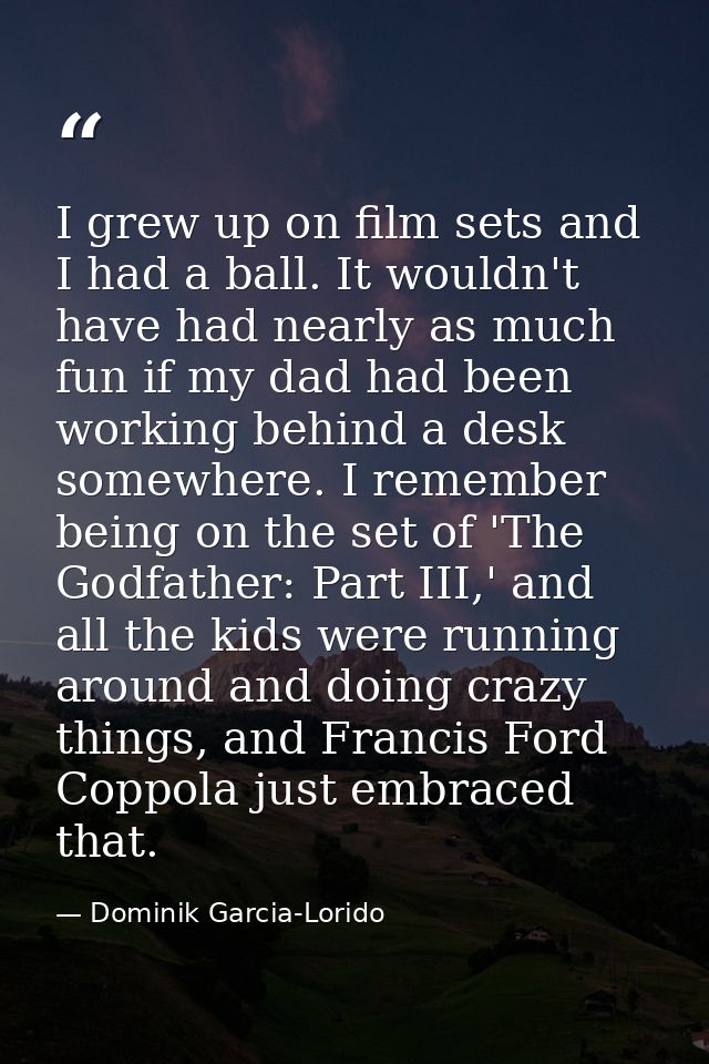 I grew up on film sets and I had a ball. It wouldn't have had nearly as much fun if my dad had been working behind a des — Dominik Garcia-Lorido