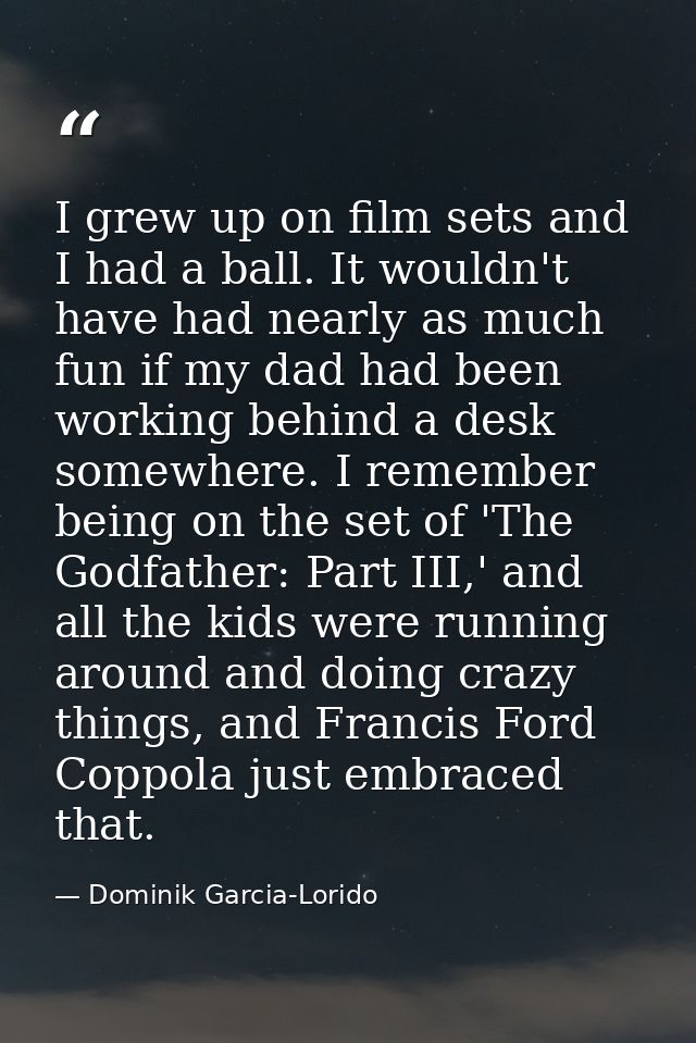 I grew up on film sets and I had a ball. It wouldn't have had nearly as much fun if my dad had been working behind a des — Dominik Garcia-Lorido