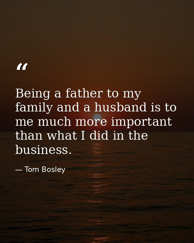 Being a father to my family and a husband is to me much more important than what I did in the business. — Tom Bosley