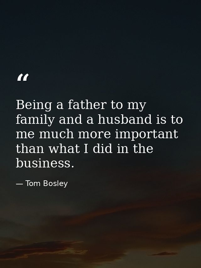 Being a father to my family and a husband is to me much more important than what I did in the business. — Tom Bosley