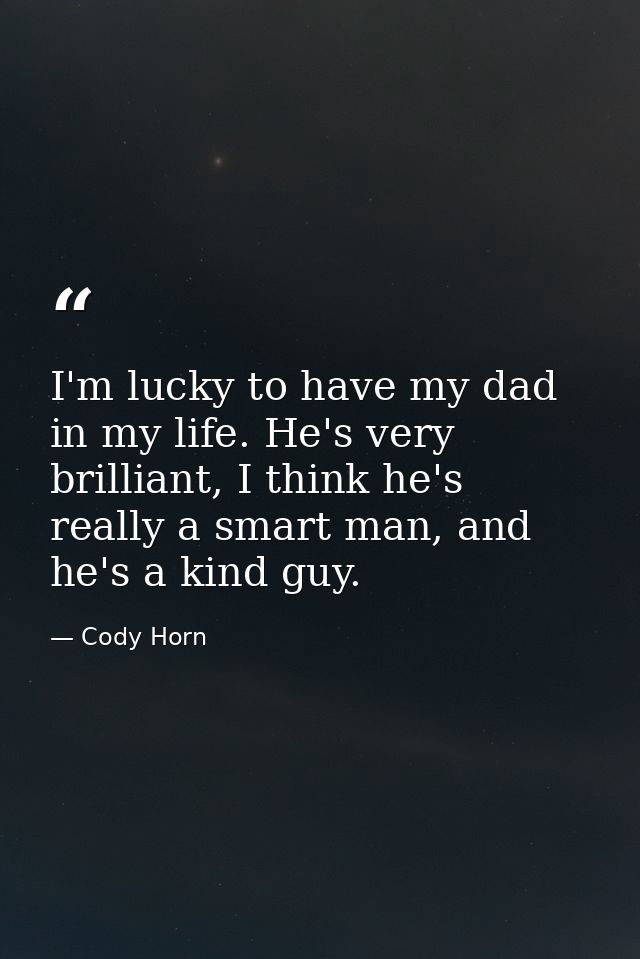I'm lucky to have my dad in my life. He's very brilliant, I think he's really a smart man, and he's a kind guy. — Cody Horn