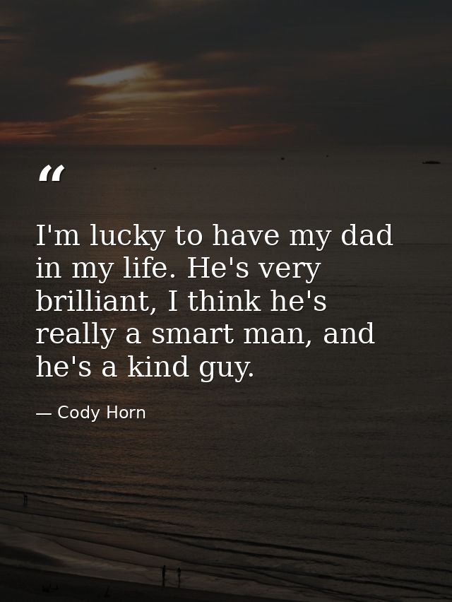 I'm lucky to have my dad in my life. He's very brilliant, I think he's really a smart man, and he's a kind guy. — Cody Horn