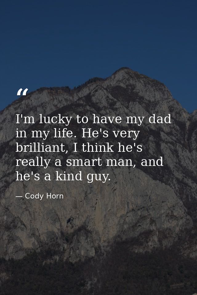 I'm lucky to have my dad in my life. He's very brilliant, I think he's really a smart man, and he's a kind guy. — Cody Horn