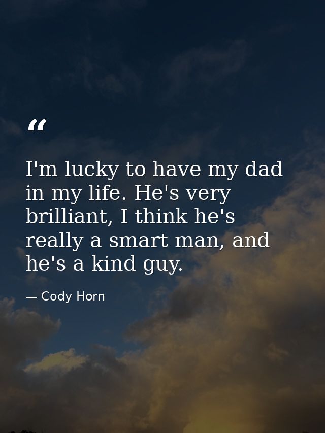 I'm lucky to have my dad in my life. He's very brilliant, I think he's really a smart man, and he's a kind guy. — Cody Horn