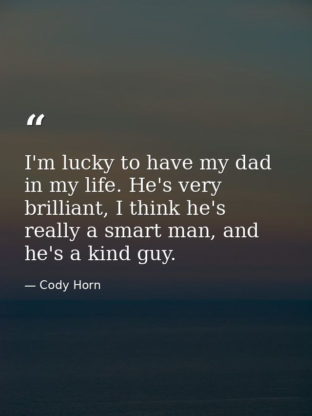 I'm lucky to have my dad in my life. He's very brilliant, I think he's really a smart man, and he's a kind guy. — Cody Horn